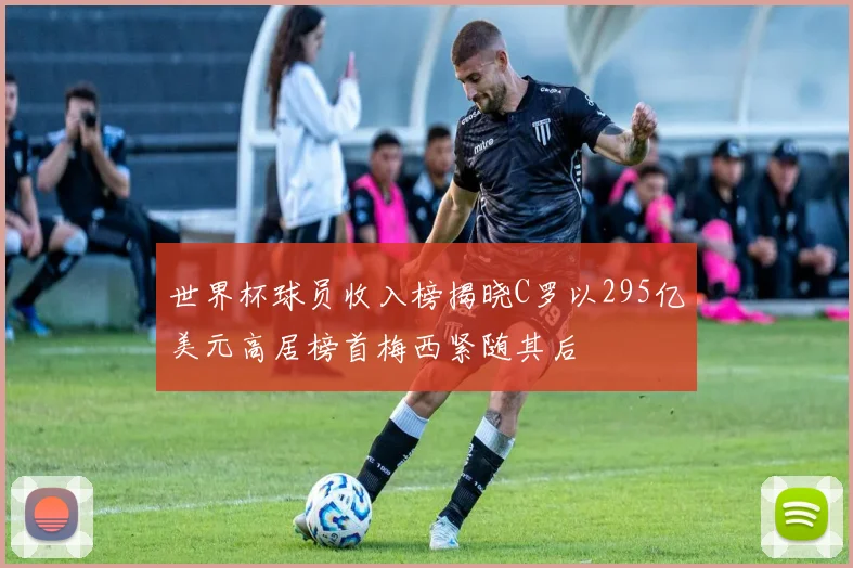 世界杯球员收入榜揭晓C罗以295亿美元高居榜首梅西紧随其后