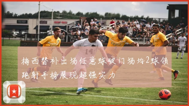 梅西替补出场任意球破门场均2球领跑射手榜展现超强实力