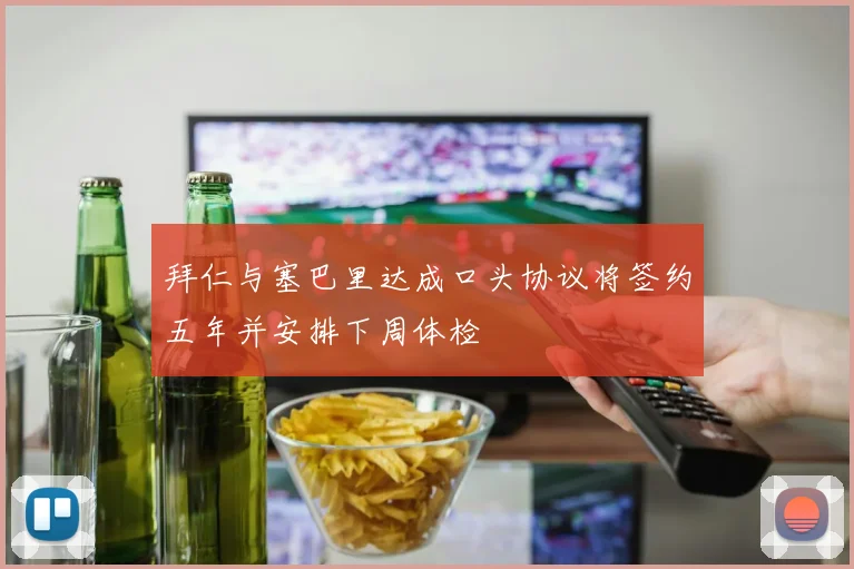 拜仁与塞巴里达成口头协议将签约五年并安排下周体检