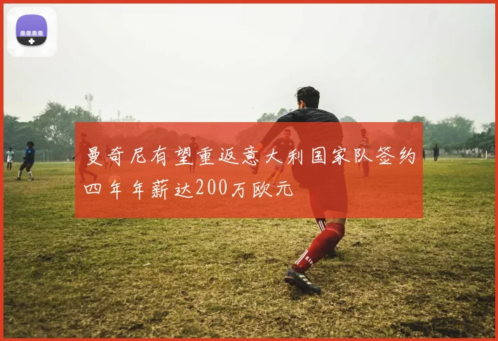 曼奇尼有望重返意大利国家队签约四年年薪达200万欧元