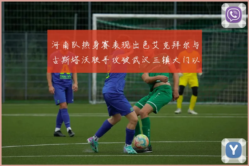 河南队热身赛表现出色艾克拜尔与古斯塔沃联手攻破武汉三镇大门以2-0获胜