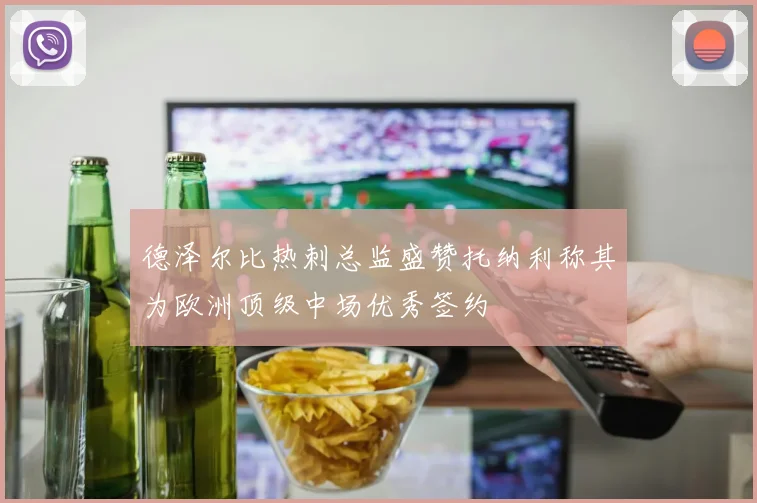 德泽尔比热刺总监盛赞托纳利称其为欧洲顶级中场优秀签约