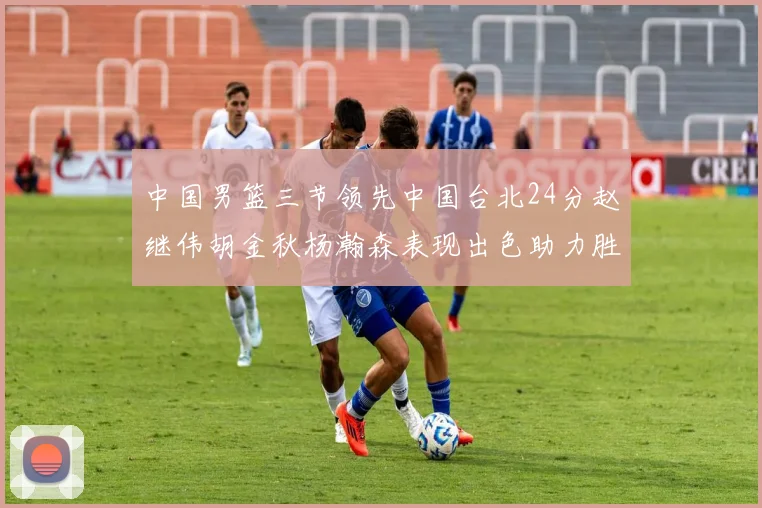 中国男篮三节领先中国台北24分赵继伟胡金秋杨瀚森表现出色助力胜利