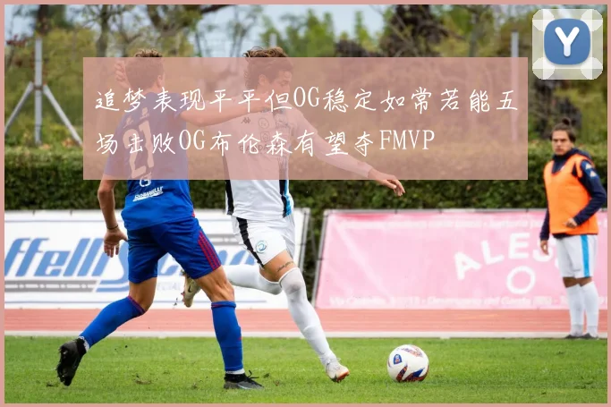 追梦表现平平但OG稳定如常若能五场击败OG布伦森有望夺FMVP