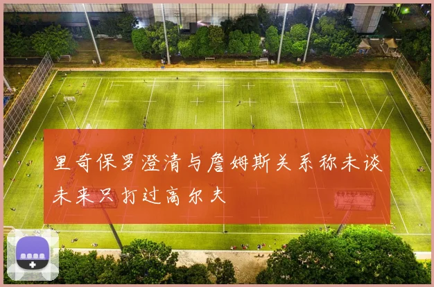 里奇保罗澄清与詹姆斯关系称未谈未来只打过高尔夫