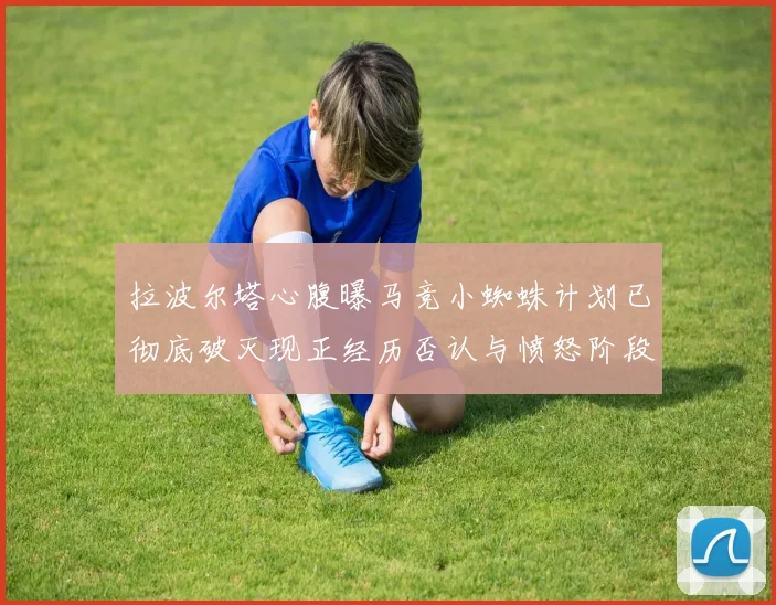 拉波尔塔心腹曝马竞小蜘蛛计划已彻底破灭现正经历否认与愤怒阶段