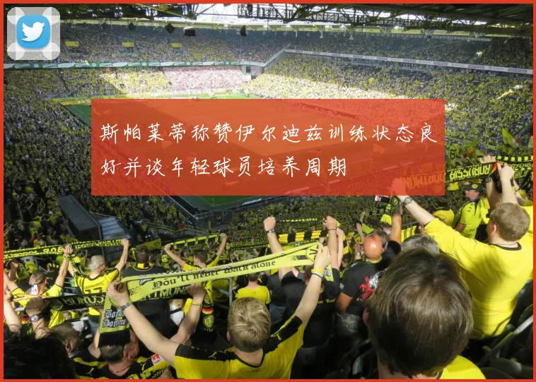 斯帕莱蒂称赞伊尔迪兹训练状态良好并谈年轻球员培养周期