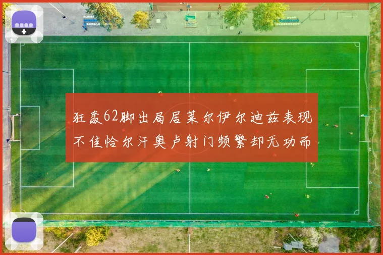 狂轰62脚出局居莱尔伊尔迪兹表现不佳恰尔汗奥卢射门频繁却无功而返