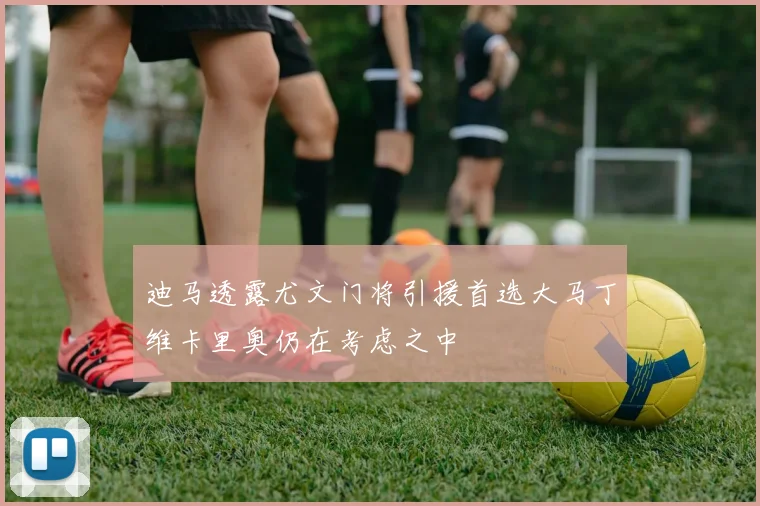 迪马透露尤文门将引援首选大马丁维卡里奥仍在考虑之中