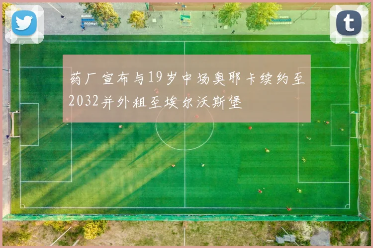 药厂宣布与19岁中场奥耶卡续约至2032并外租至埃尔沃斯堡