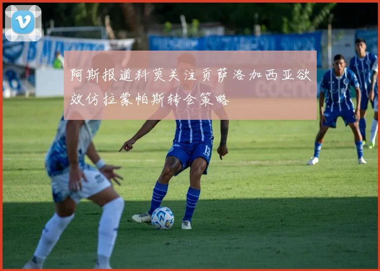 阿斯报道科莫关注贡萨洛加西亚欲效仿拉蒙帕斯转会策略
