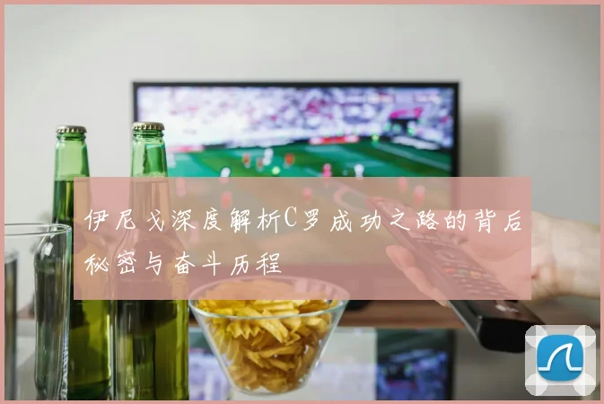 伊尼戈深度解析C罗成功之路的背后秘密与奋斗历程