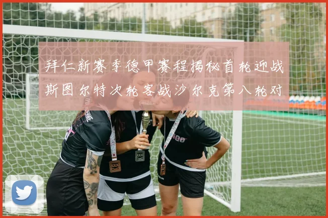 拜仁新赛季德甲赛程揭秘首轮迎战斯图尔特次轮客战沙尔克第八轮对决多特蒙德