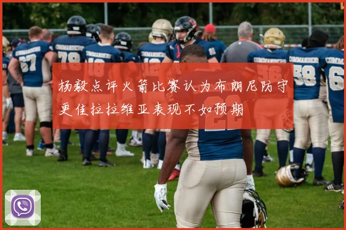 杨毅点评火箭比赛认为布朗尼防守更佳拉拉维亚表现不如预期